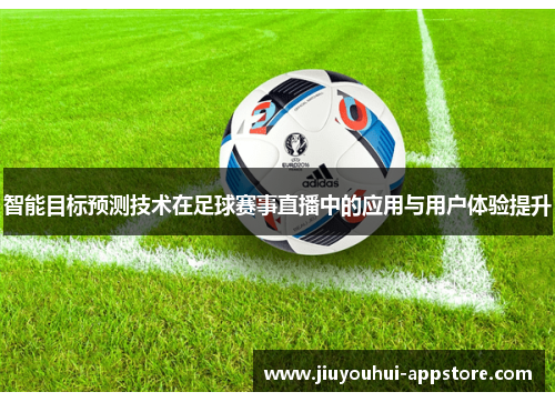 智能目标预测技术在足球赛事直播中的应用与用户体验提升